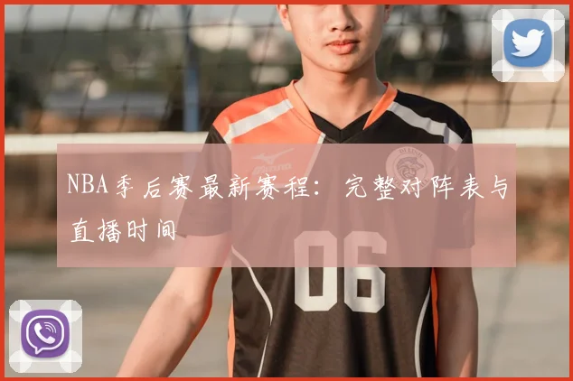 NBA季后赛最新赛程：完整对阵表与直播时间