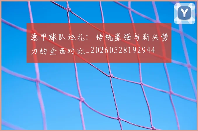 意甲球队巡礼：传统豪强与新兴势力的全面对比_20260528192944