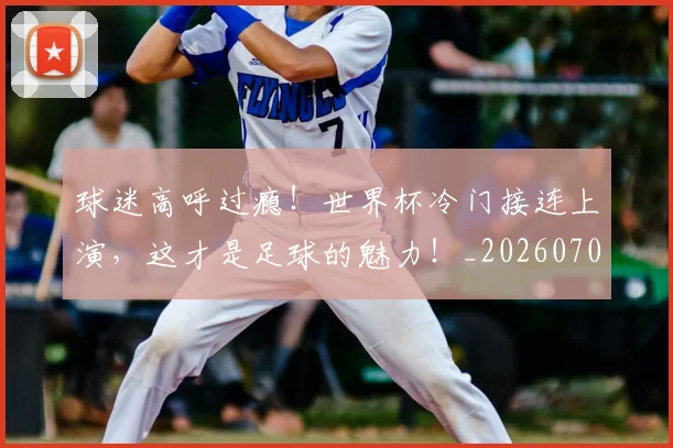 球迷高呼过瘾!世界杯冷门接连上演,这才是足球的魅力!_20260708192550