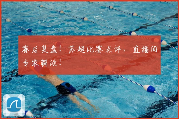 赛后复盘！苏超比赛点评，直播间专家解读！