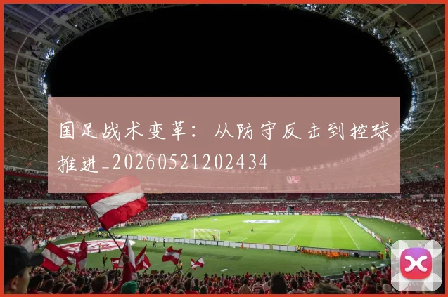 国足战术变革：从防守反击到控球推进_20260521202434