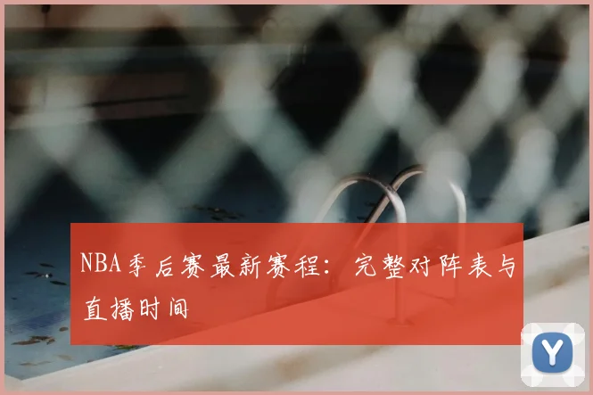 NBA季后赛最新赛程：完整对阵表与直播时间