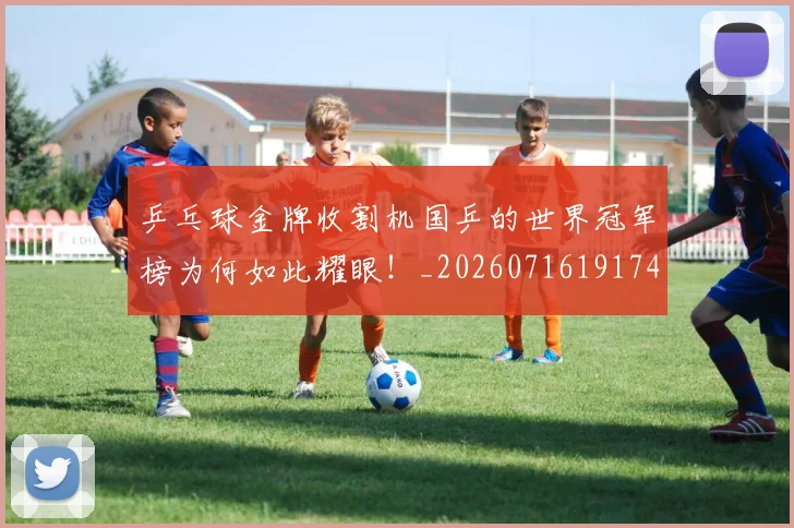 乒乓球金牌收割机国乒的世界冠军榜为何如此耀眼！_20260716191744