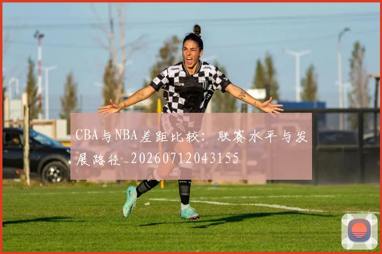 CBA与NBA差距比较:联赛水平与发展路径_20260712043155