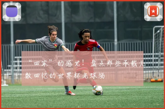 “回家”的感觉！盘点那些承载无数回忆的世界杯老球场