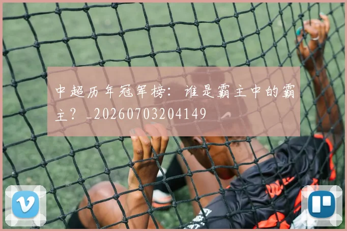 中超历年冠军榜：谁是霸主中的霸主？_20260703204149