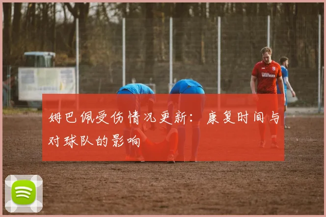 姆巴佩受伤情况更新：康复时间与对球队的影响