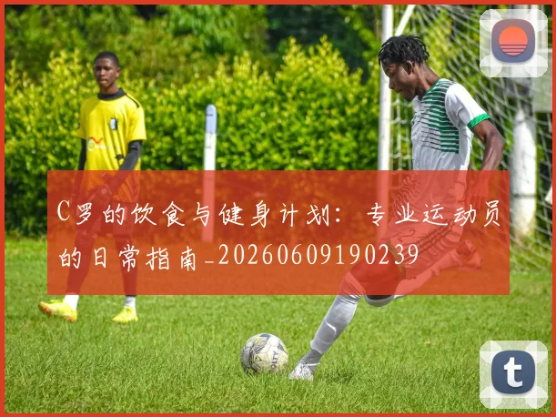 C罗的饮食与健身计划：专业运动员的日常指南_20260609190239