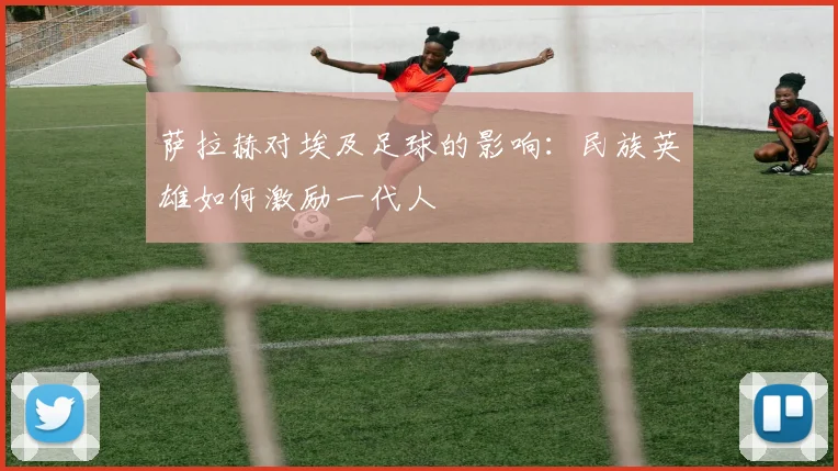 萨拉赫对埃及足球的影响:民族英雄如何激励一代人