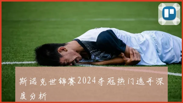 斯诺克世锦赛2024夺冠热门选手深度分析