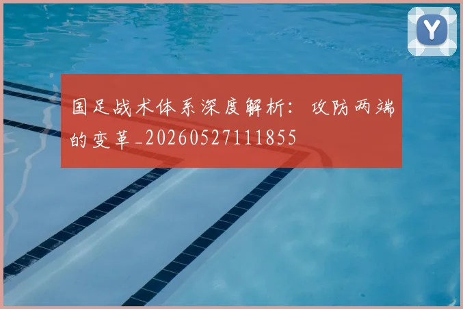 国足战术体系深度解析：攻防两端的变革_20260527111855