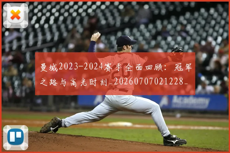 曼城2023-2024赛季全面回顾：冠军之路与高光时刻_20260707021228_20260731172457