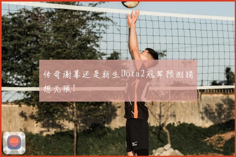 传奇谢幕还是新生Dota2冠军预测猜想无限！