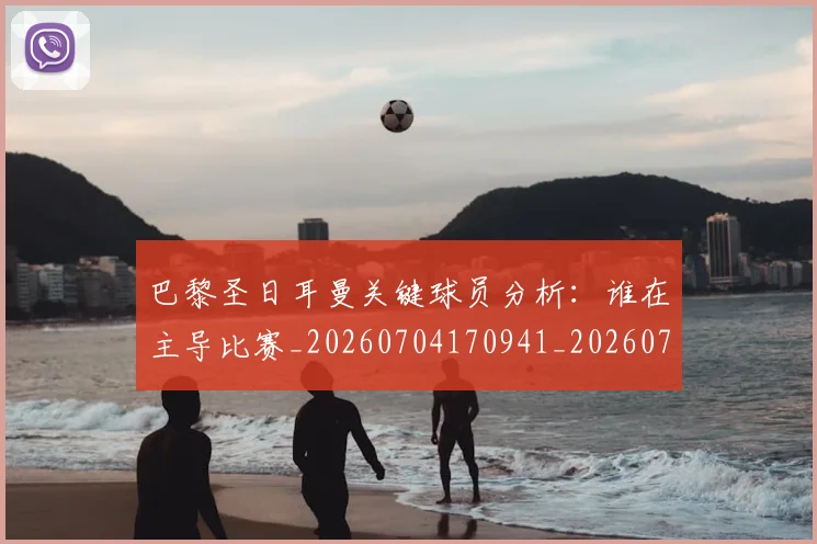 巴黎圣日耳曼关键球员分析：谁在主导比赛_20260704170941_20260722154018