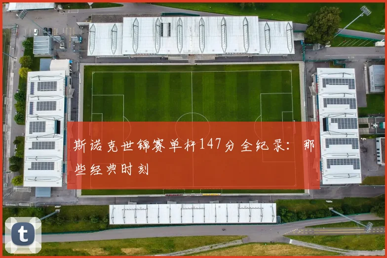 斯诺克世锦赛单杆147分全纪录：那些经典时刻