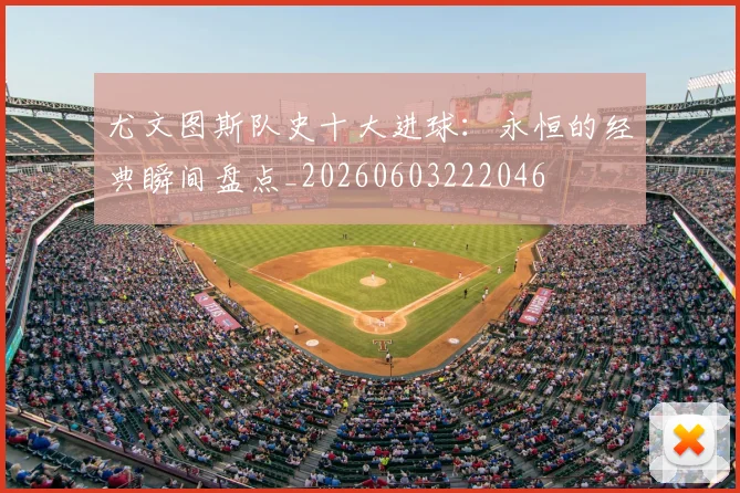尤文图斯队史十大进球：永恒的经典瞬间盘点_20260603222046