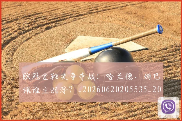 欧冠金靴奖争夺战:哈兰德、姆巴佩谁主沉浮?_20260620205535_20260707151933