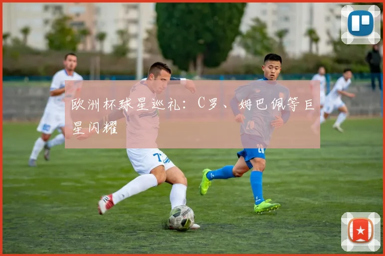 欧洲杯球星巡礼：C罗、姆巴佩等巨星闪耀