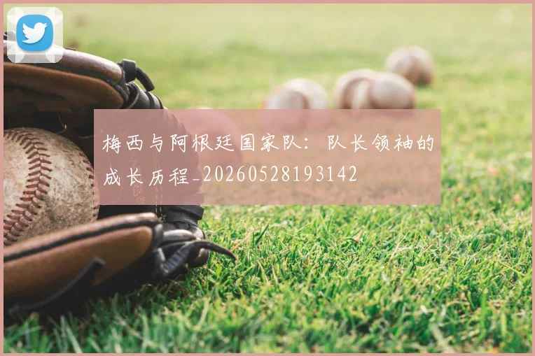 梅西与阿根廷国家队：队长领袖的成长历程_20260528193142