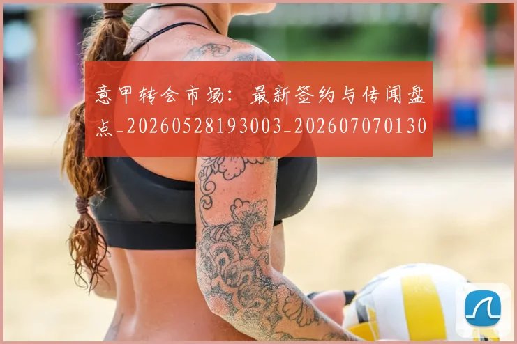 意甲转会市场：最新签约与传闻盘点_20260528193003_20260707013042_20260723181003