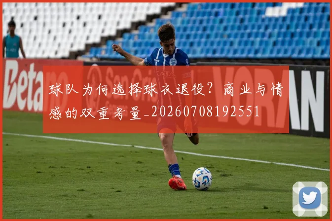 球队为何选择球衣退役?商业与情感的双重考量_20260708192551
