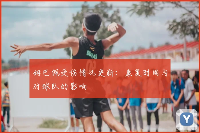 姆巴佩受伤情况更新：康复时间与对球队的影响