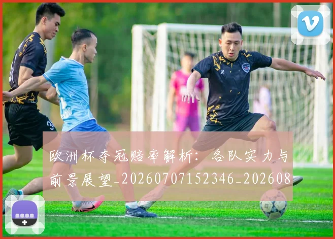 欧洲杯夺冠赔率解析：各队实力与前景展望_20260707152346_20260801165913
