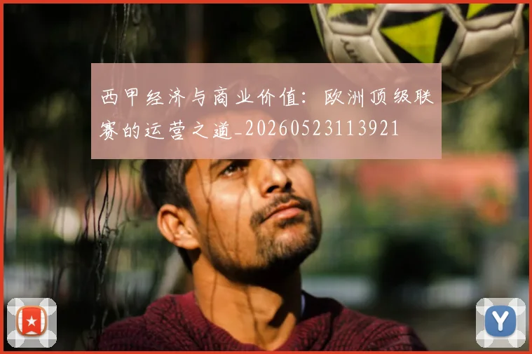 西甲经济与商业价值:欧洲顶级联赛的运营之道_20260523113921