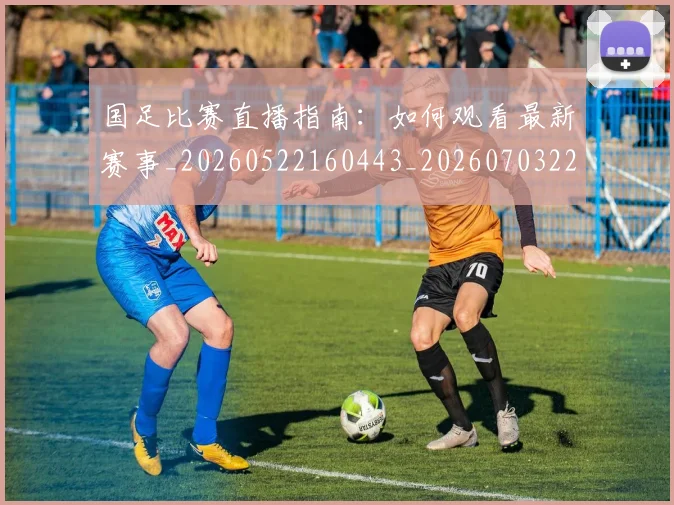 国足比赛直播指南：如何观看最新赛事_20260522160443_20260703224156_20260719164834