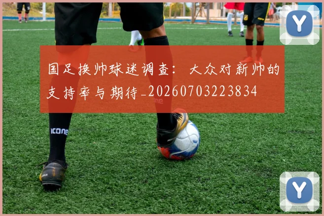 国足换帅球迷调查：大众对新帅的支持率与期待_20260703223834