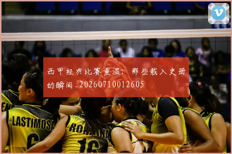 西甲经典比赛重温:那些载入史册的瞬间_20260710012605