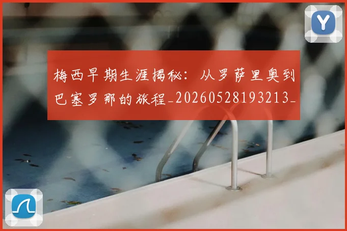 梅西早期生涯揭秘：从罗萨里奥到巴塞罗那的旅程_20260528193213_20260710002550_20260731181504