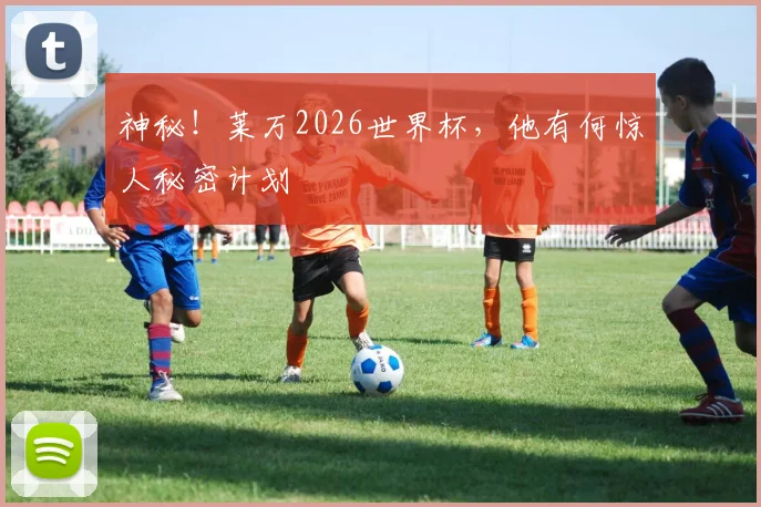 神秘！莱万2026世界杯，他有何惊人秘密计划